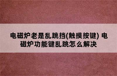 电磁炉老是乱跳挡(触摸按键) 电磁炉功能键乱跳怎么解决